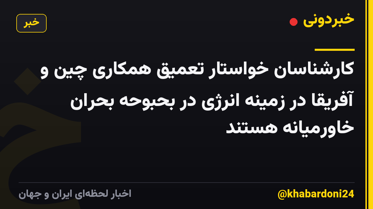 کارشناسان خواستار تعمیق همکاری چین و آفریقا در زمینه انرژی در بحبوحه بحران خاورمیانه هستند