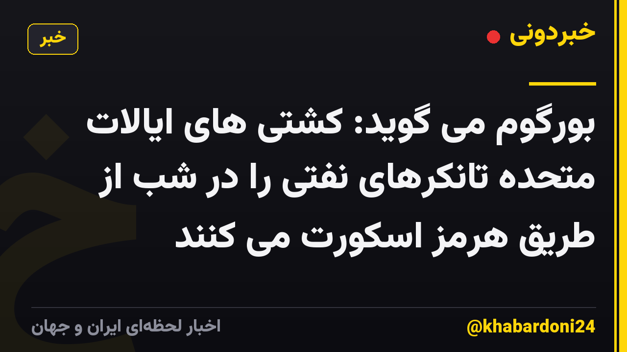 بورگوم می گوید: کشتی های ایالات متحده تانکرهای نفتی را در شب از طریق هرمز اسکورت می کنند