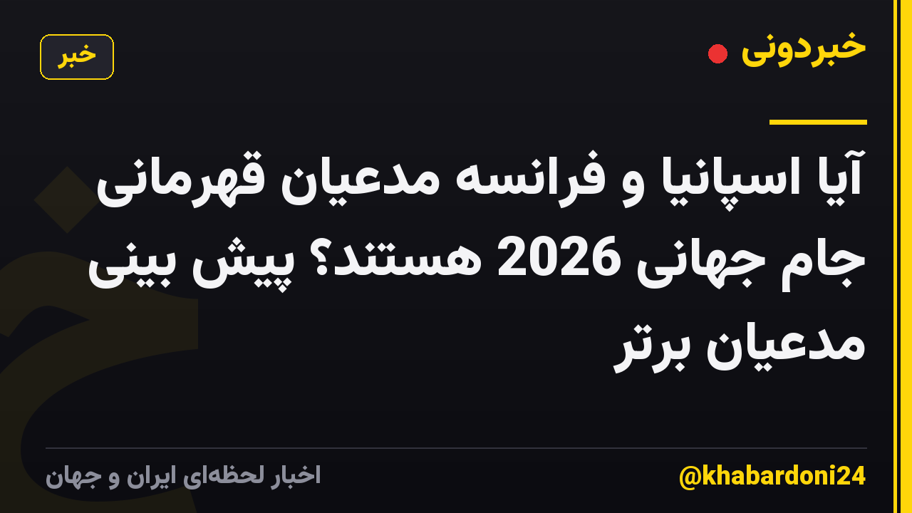 آیا اسپانیا و فرانسه مدعیان قهرمانی جام جهانی 2026 هستند؟ پیش بینی مدعیان برتر