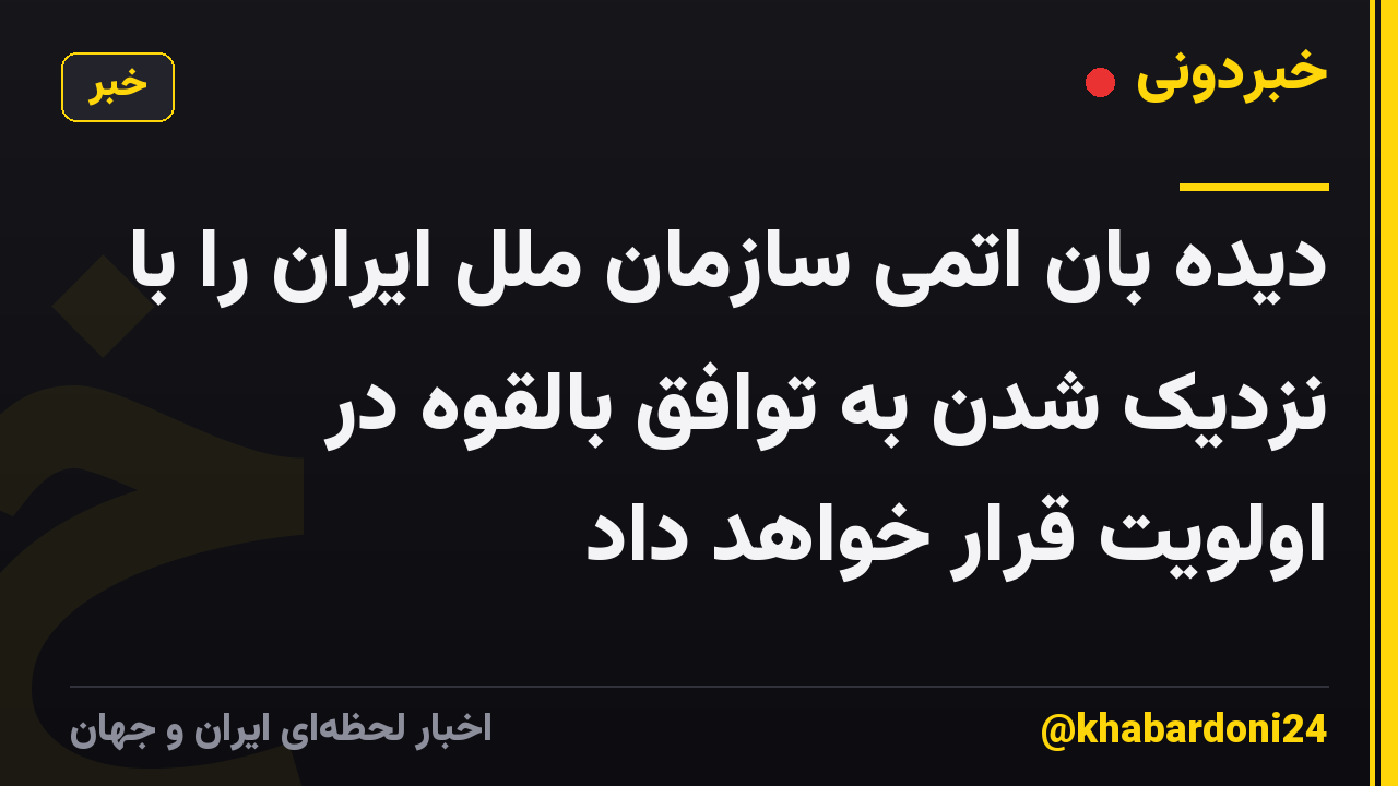 دیده بان اتمی سازمان ملل ایران را با نزدیک شدن به توافق بالقوه در اولویت قرار خواهد داد