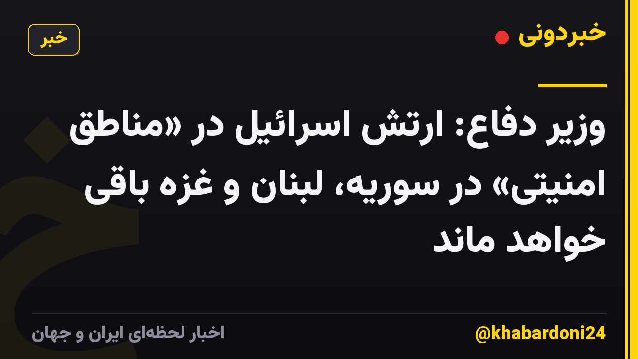 وزیر دفاع: ارتش اسرائیل در «مناطق امنیتی» در سوریه، لبنان و غزه باقی خواهد ماند