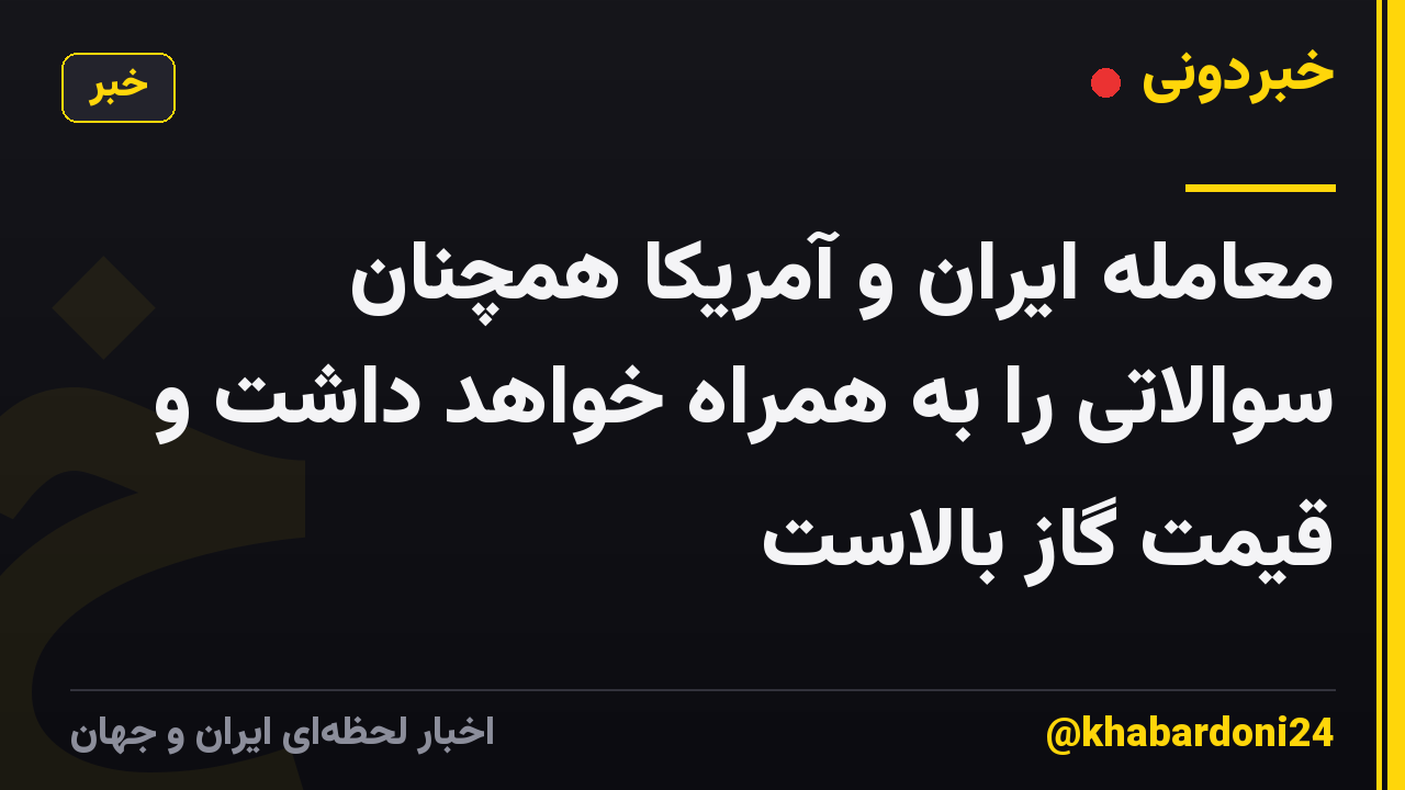 معامله ایران و آمریکا همچنان سوالاتی را به همراه خواهد داشت و قیمت گاز بالاست