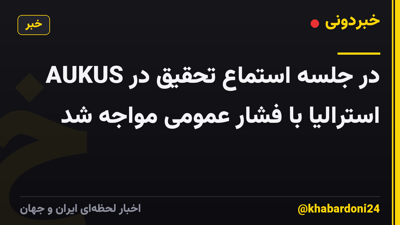 AUKUS در جلسه استماع تحقیق در استرالیا با فشار عمومی مواجه شد
