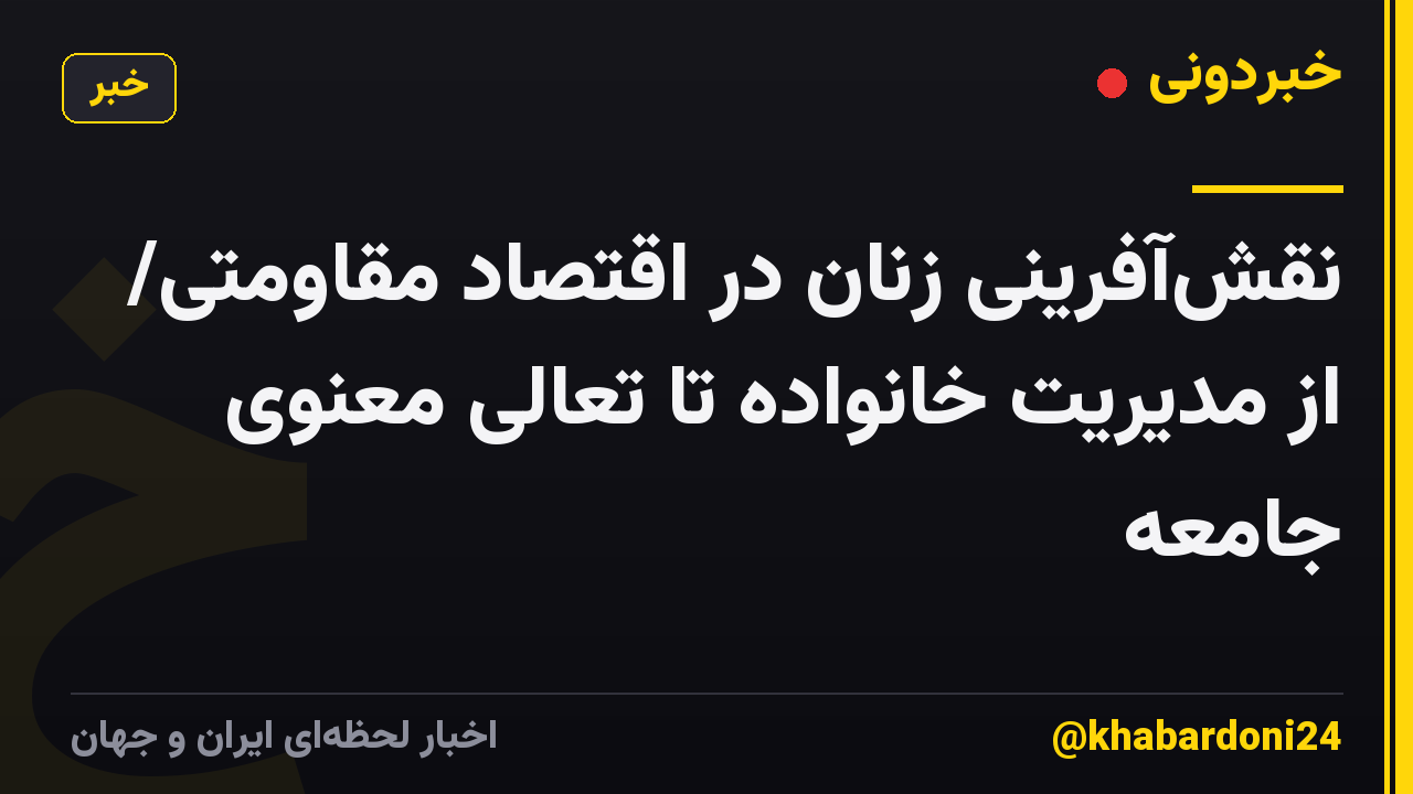 نقش‌آفرینی زنان در اقتصاد مقاومتی/ از مدیریت خانواده تا تعالی معنوی جامعه