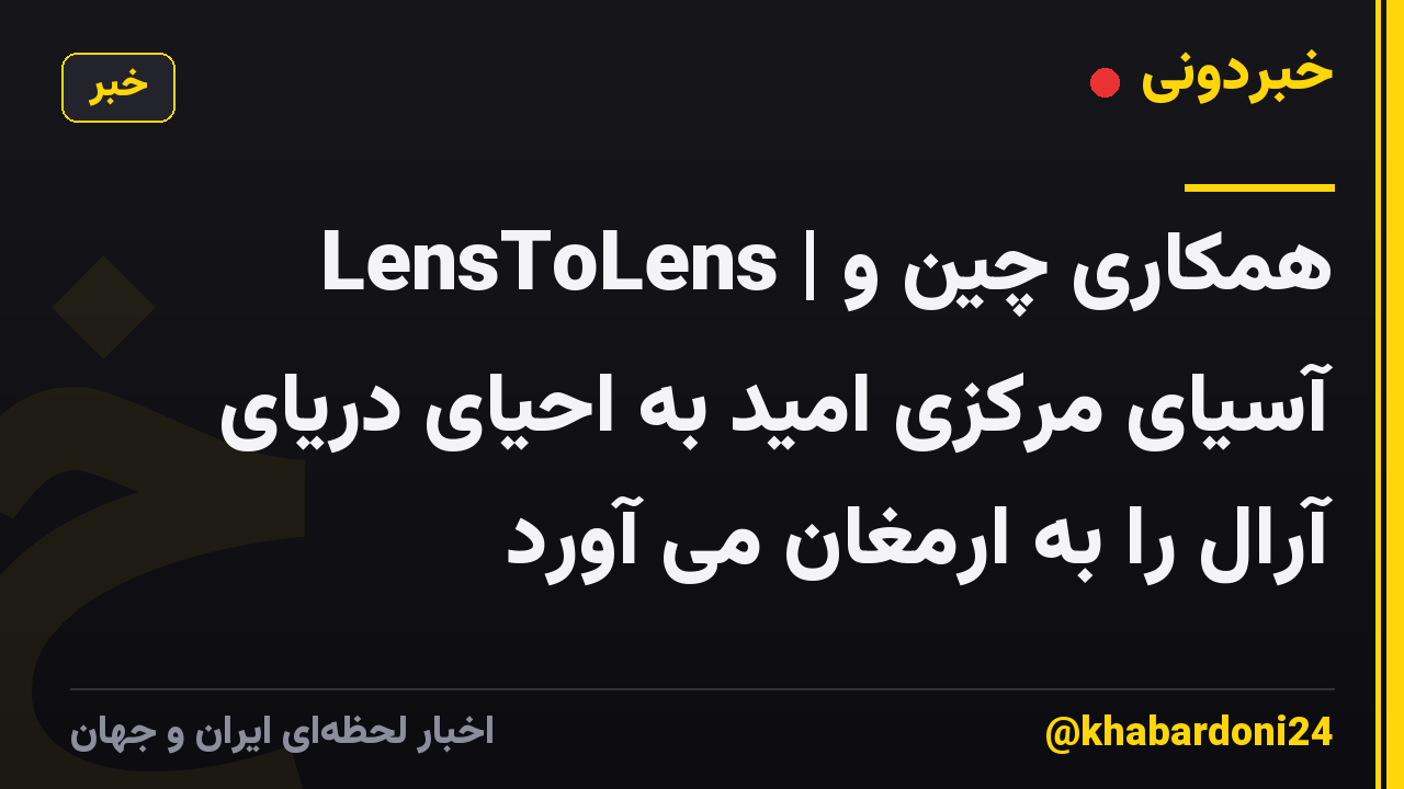 LensToLens | همکاری چین و آسیای مرکزی امید به احیای دریای آرال را به ارمغان می آورد