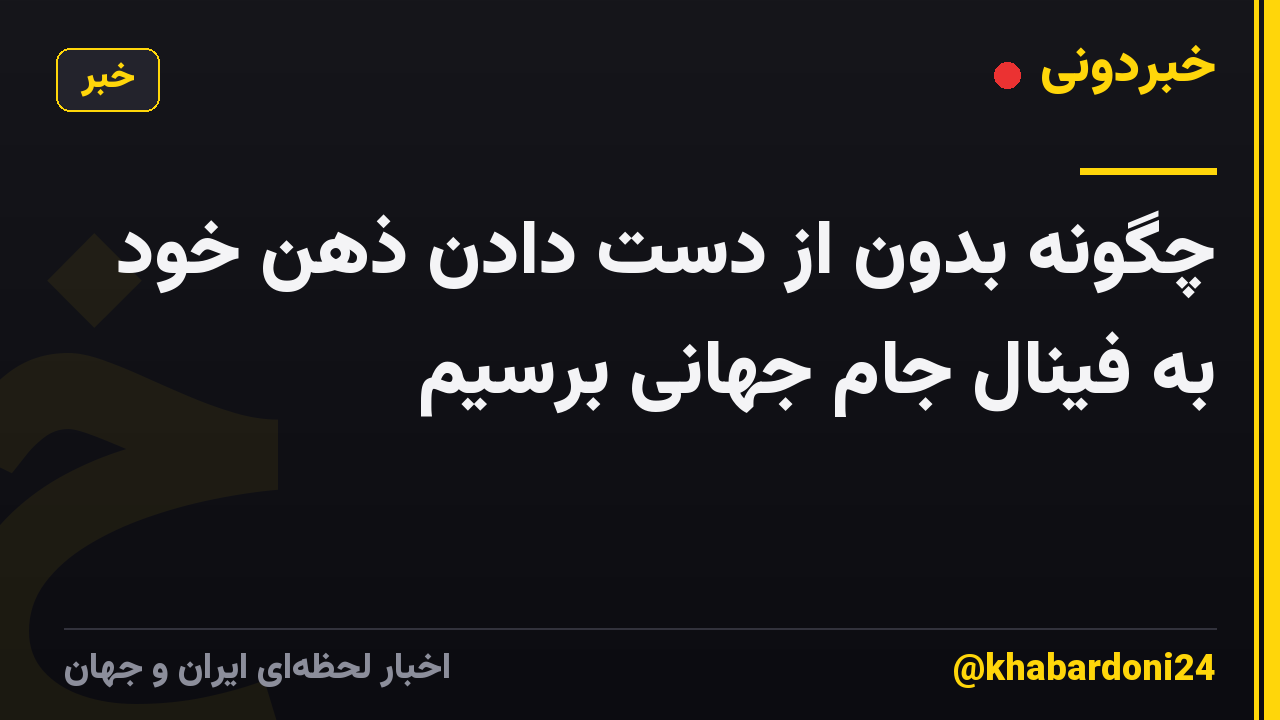 چگونه بدون از دست دادن ذهن خود به فینال جام جهانی برسیم