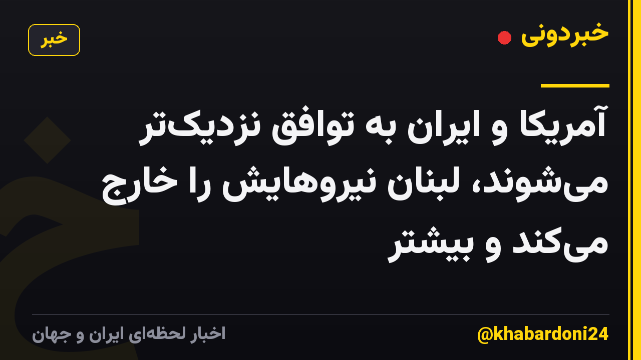 آمریکا و ایران به توافق نزدیکتر میشوند، لبنان نیروهایش را خارج میکند و بیشتر