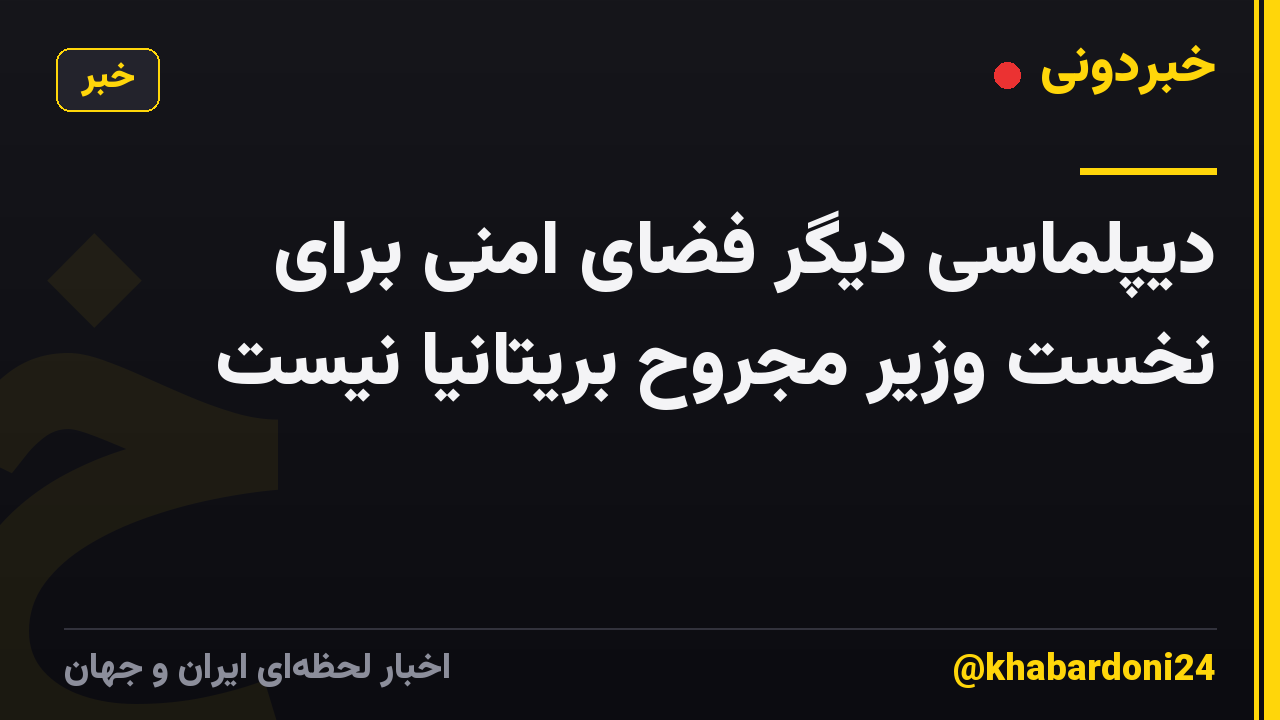 دیپلماسی دیگر فضای امنی برای نخست وزیر مجروح بریتانیا نیست