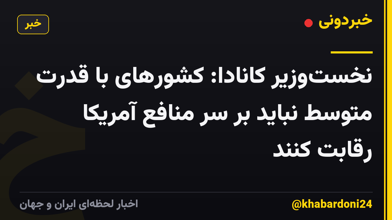 نخستوزیر کانادا: کشورهای با قدرت متوسط نباید بر سر منافع آمریکا رقابت کنند