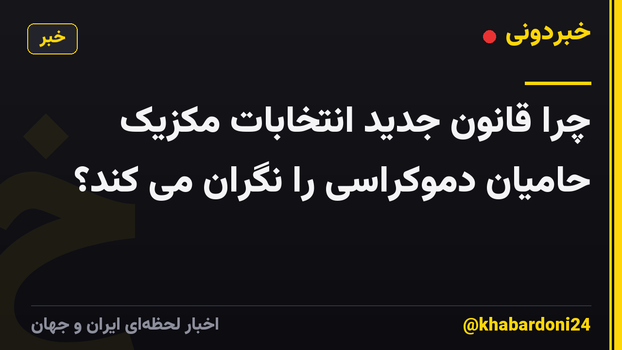 چرا قانون جدید انتخابات مکزیک حامیان دموکراسی را نگران می کند؟