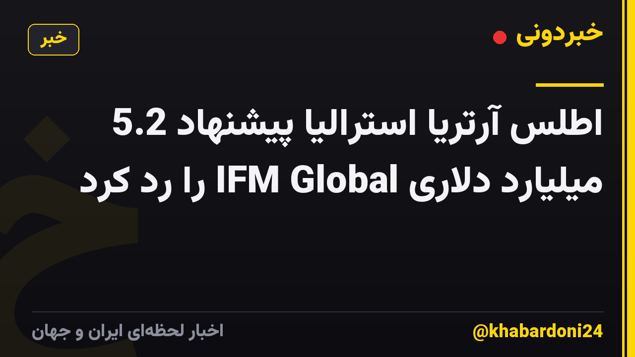 اطلس آرتریا استرالیا پیشنهاد 5.2 میلیارد دلاری IFM Global را رد کرد