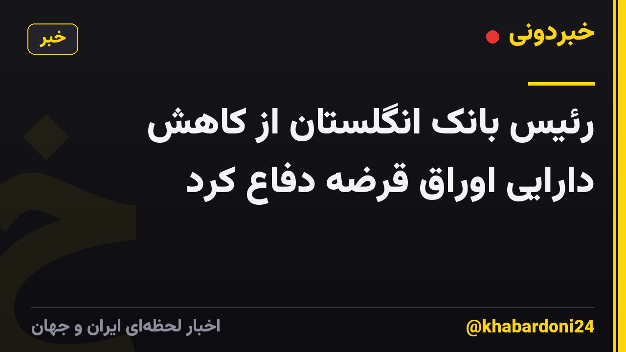 رئیس بانک انگلستان از کاهش دارایی اوراق قرضه دفاع کرد