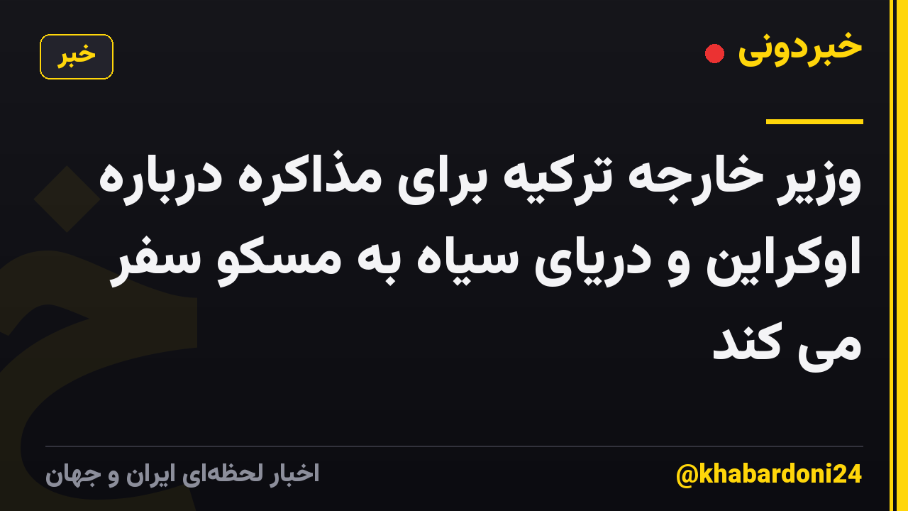 وزیر خارجه ترکیه برای مذاکره درباره اوکراین و دریای سیاه به مسکو سفر می کند