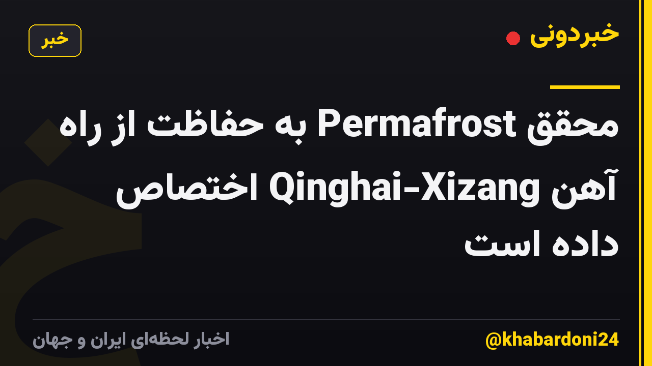 محقق Permafrost به حفاظت از راه آهن Qinghai-Xizang اختصاص داده است