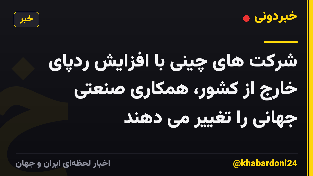 شرکت های چینی با افزایش ردپای خارج از کشور، همکاری صنعتی جهانی را تغییر می دهند