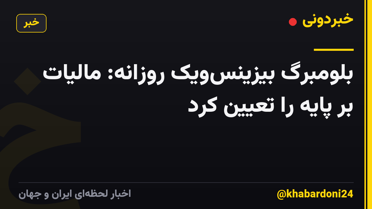 بلومبرگ بیزینس‌ویک روزانه: مالیات بر پایه را تعیین کرد