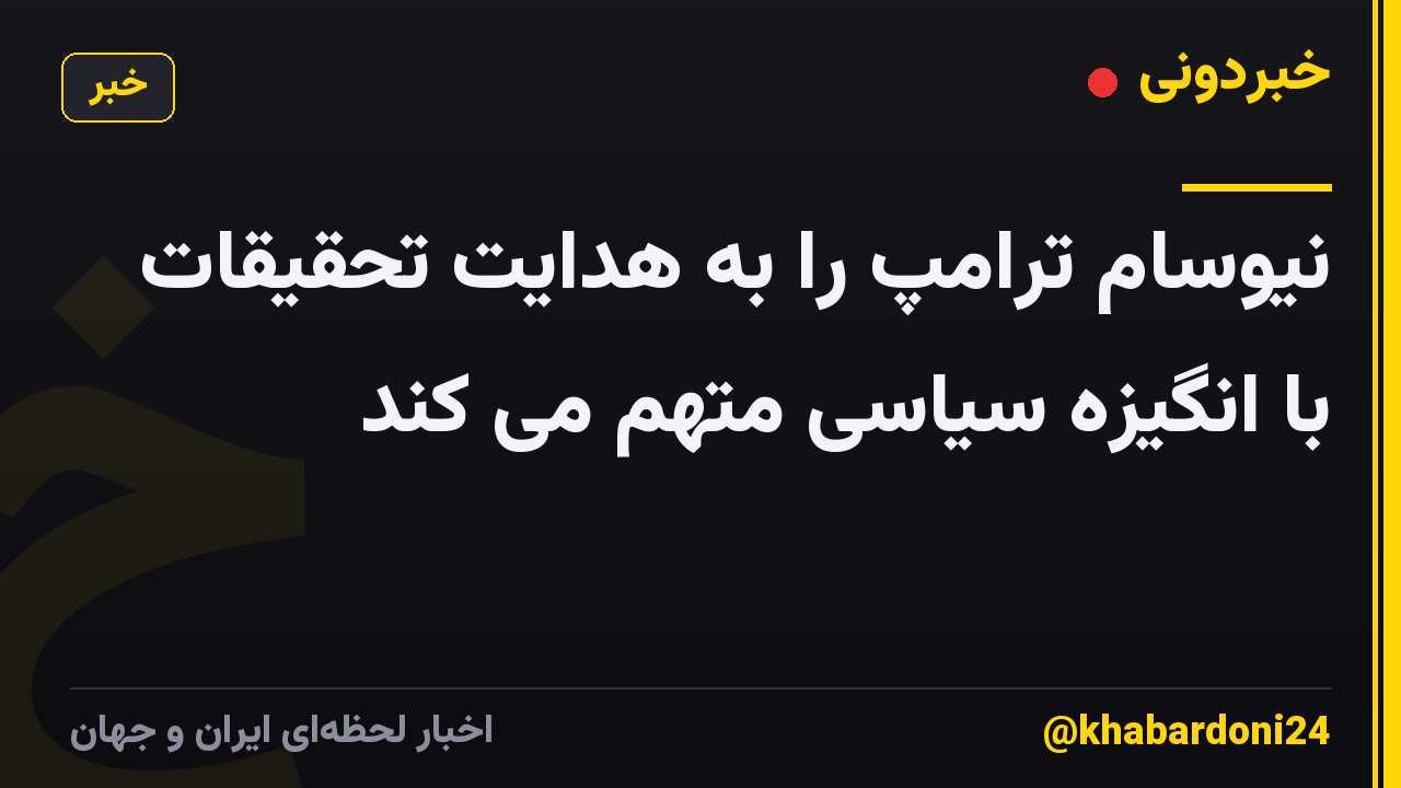 نیوسام ترامپ را به هدایت تحقیقات با انگیزه سیاسی متهم می کند