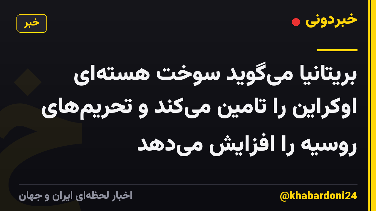 بریتانیا می‌گوید سوخت هسته‌ای اوکراین را تامین می‌کند و تحریم‌های روسیه را افزایش می‌دهد