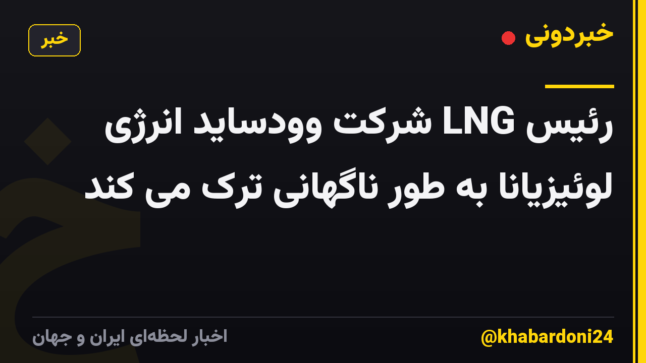 رئیس LNG شرکت وودساید انرژی لوئیزیانا به طور ناگهانی ترک می کند
