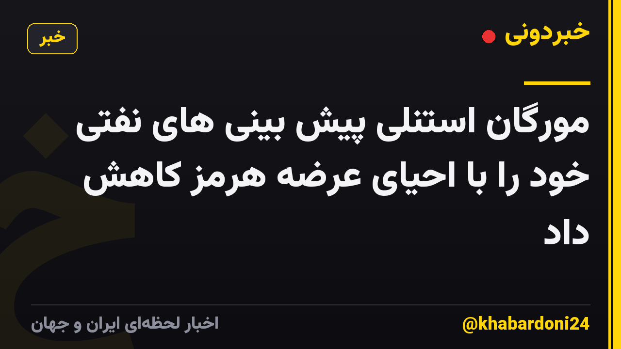 مورگان استنلی پیش بینی های نفتی خود را با احیای عرضه هرمز کاهش داد