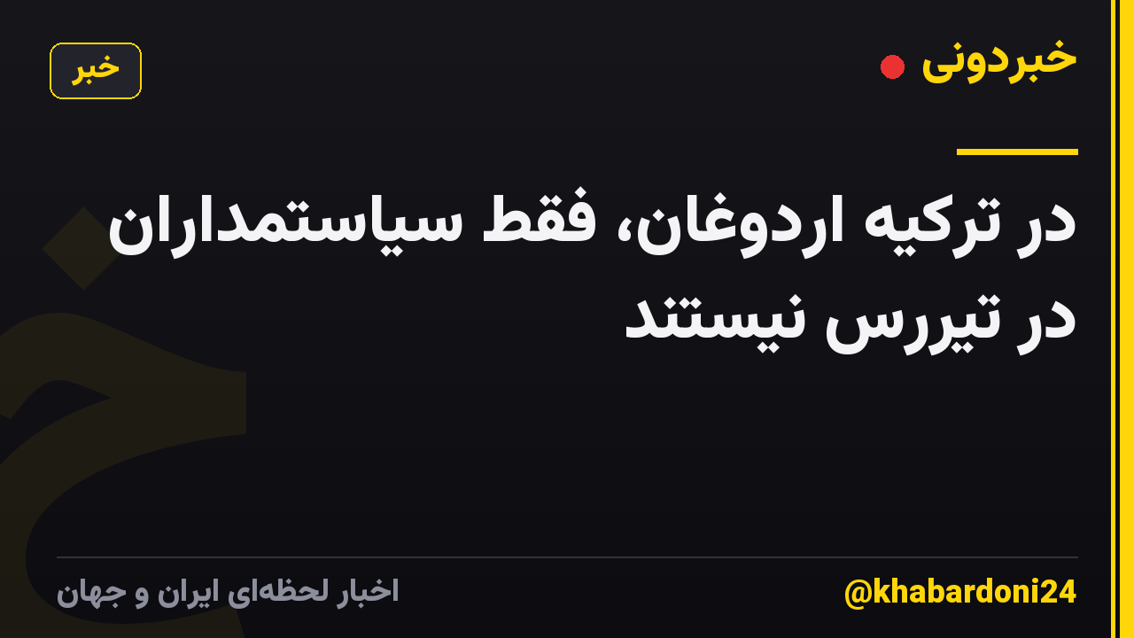 در ترکیه اردوغان، فقط سیاستمداران در تیررس نیستند