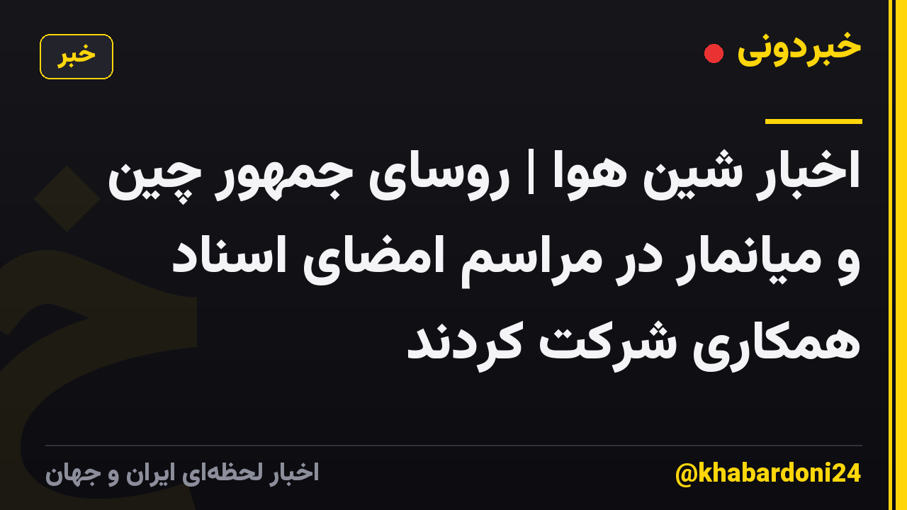 اخبار شین هوا | روسای جمهور چین و میانمار در مراسم امضای اسناد همکاری شرکت کردند