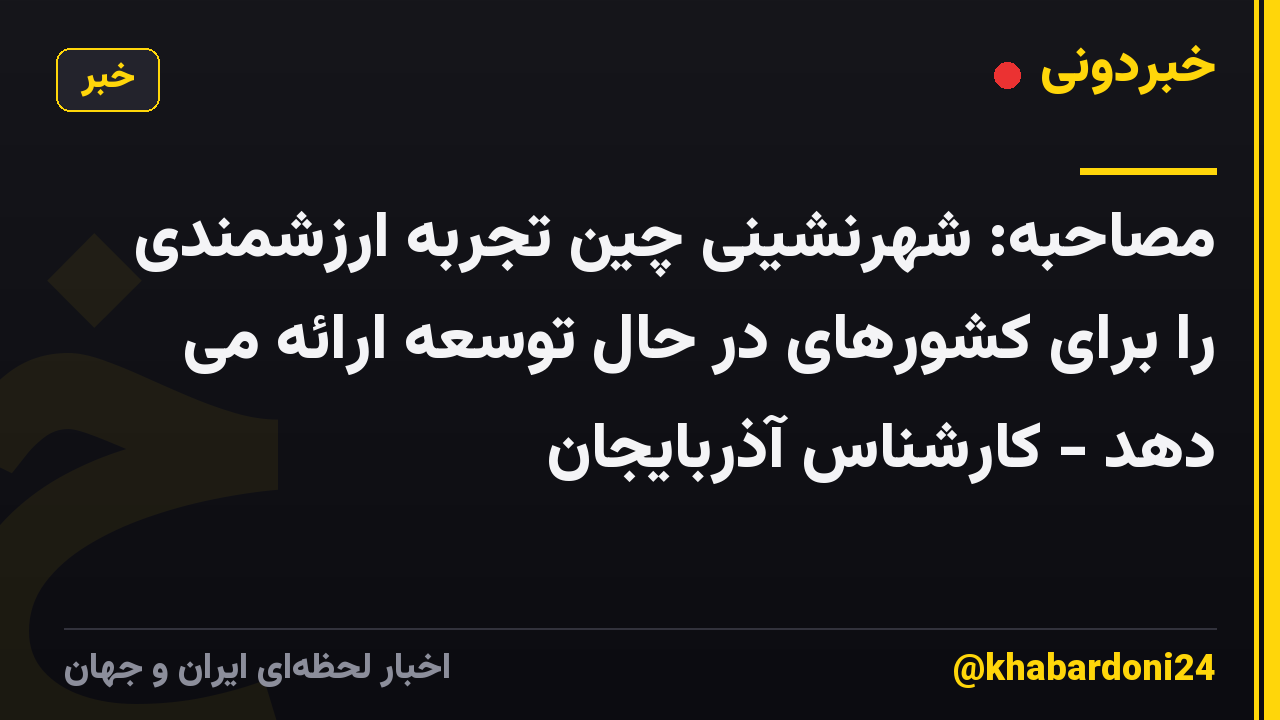 مصاحبه: شهرنشینی چین تجربه ارزشمندی را برای کشورهای در حال توسعه ارائه می دهد - کارشناس آذربایجان