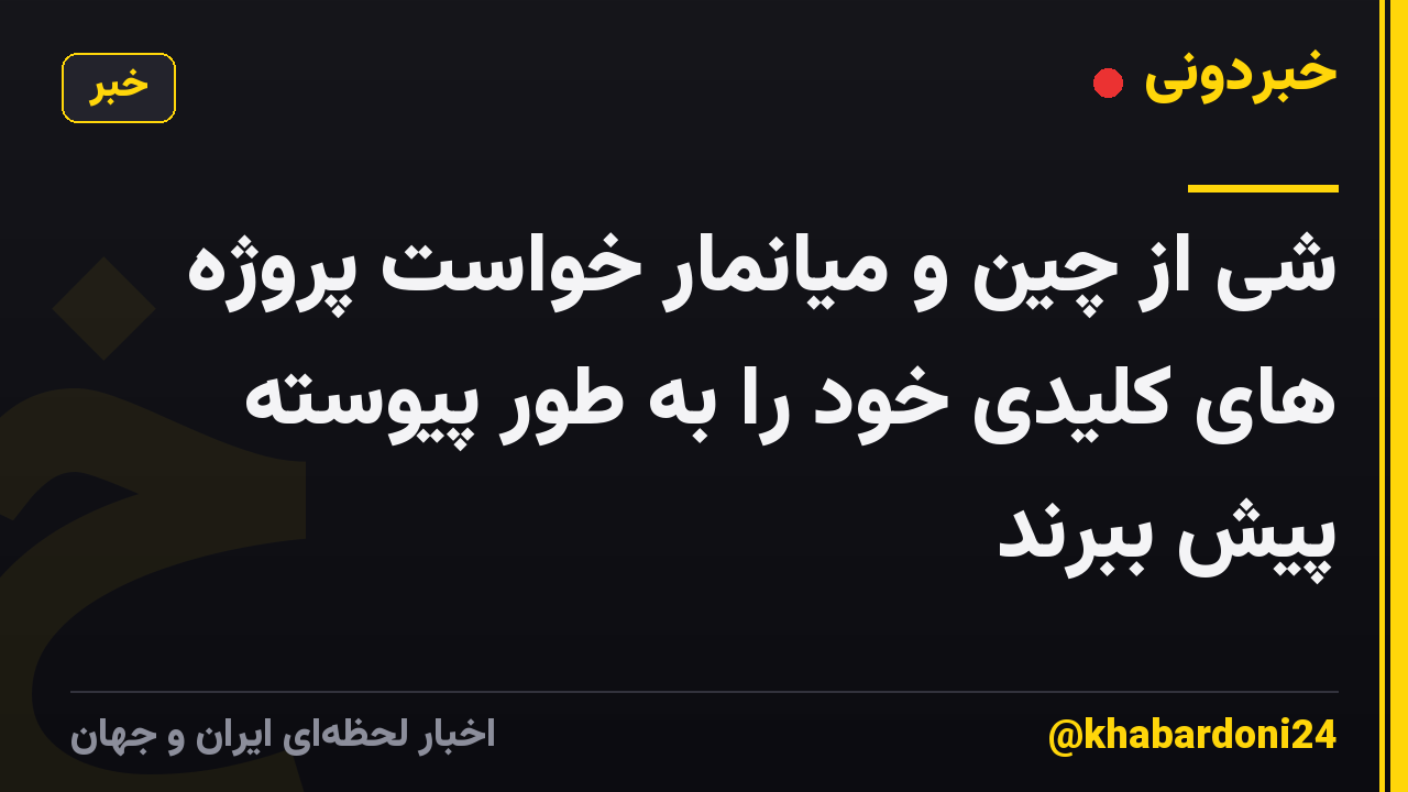 شی از چین و میانمار خواست پروژه های کلیدی خود را به طور پیوسته پیش ببرند