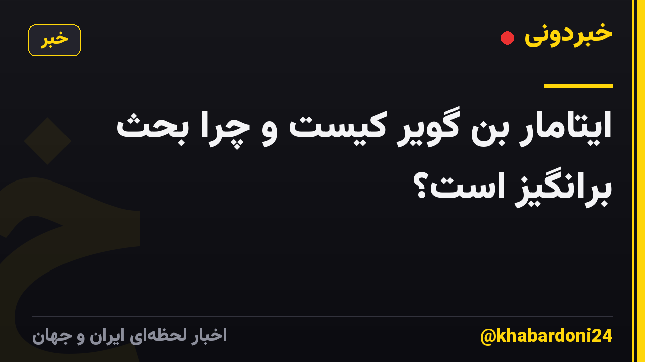ایتامار بن گویر کیست و چرا بحث برانگیز است؟