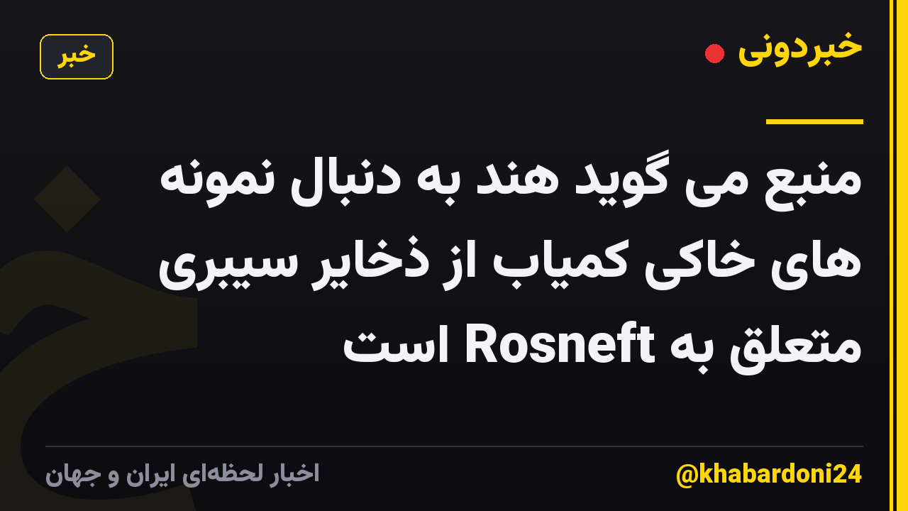 منبع می گوید هند به دنبال نمونه های خاکی کمیاب از ذخایر سیبری متعلق به Rosneft است