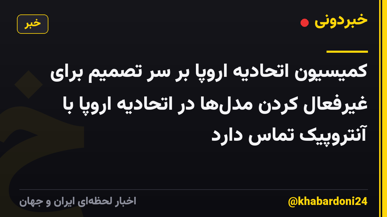 کمیسیون اتحادیه اروپا بر سر تصمیم برای غیرفعال کردن مدل‌ها در اتحادیه اروپا با آنتروپیک تماس دارد