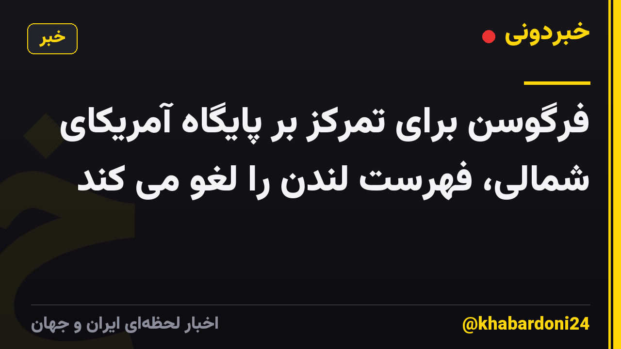 فرگوسن برای تمرکز بر پایگاه آمریکای شمالی، فهرست لندن را لغو می کند
