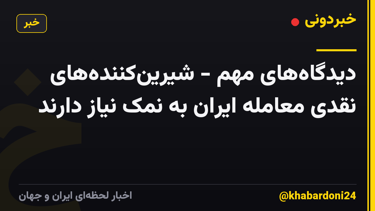 دیدگاه‌های مهم - شیرین‌کننده‌های نقدی معامله ایران به نمک نیاز دارند