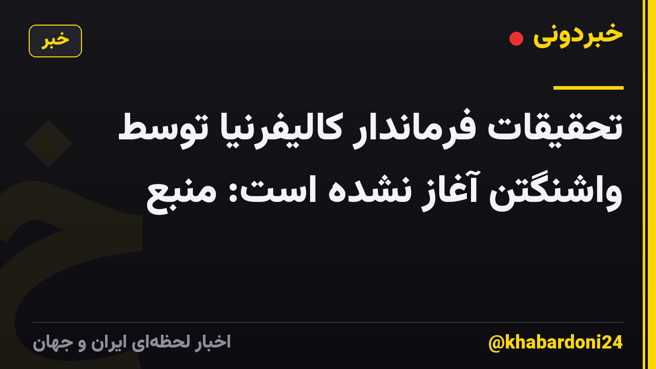تحقیقات فرماندار کالیفرنیا توسط واشنگتن آغاز نشده است: منبع