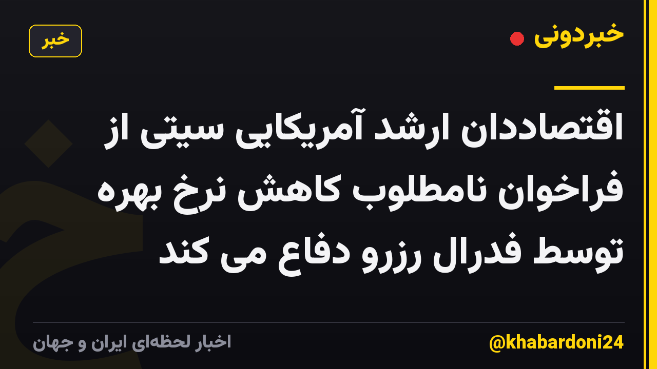 اقتصاددان ارشد آمریکایی سیتی از فراخوان نامطلوب کاهش نرخ بهره توسط فدرال رزرو دفاع می کند