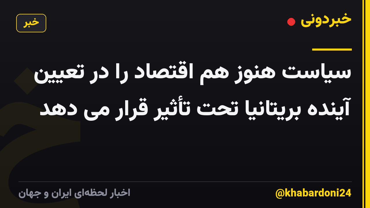 سیاست هنوز هم اقتصاد را در تعیین آینده بریتانیا تحت تأثیر قرار می دهد