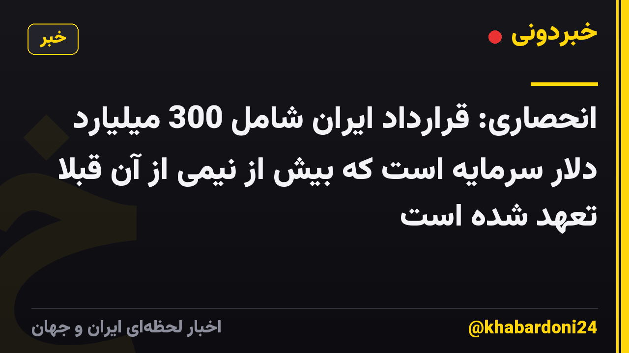 انحصاری: قرارداد ایران شامل 300 میلیارد دلار سرمایه است که بیش از نیمی از آن قبلاً تعهد شده است