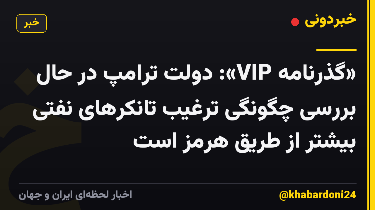 «گذرنامه VIP»: دولت ترامپ در حال بررسی چگونگی ترغیب تانکرهای نفتی بیشتر از طریق هرمز است