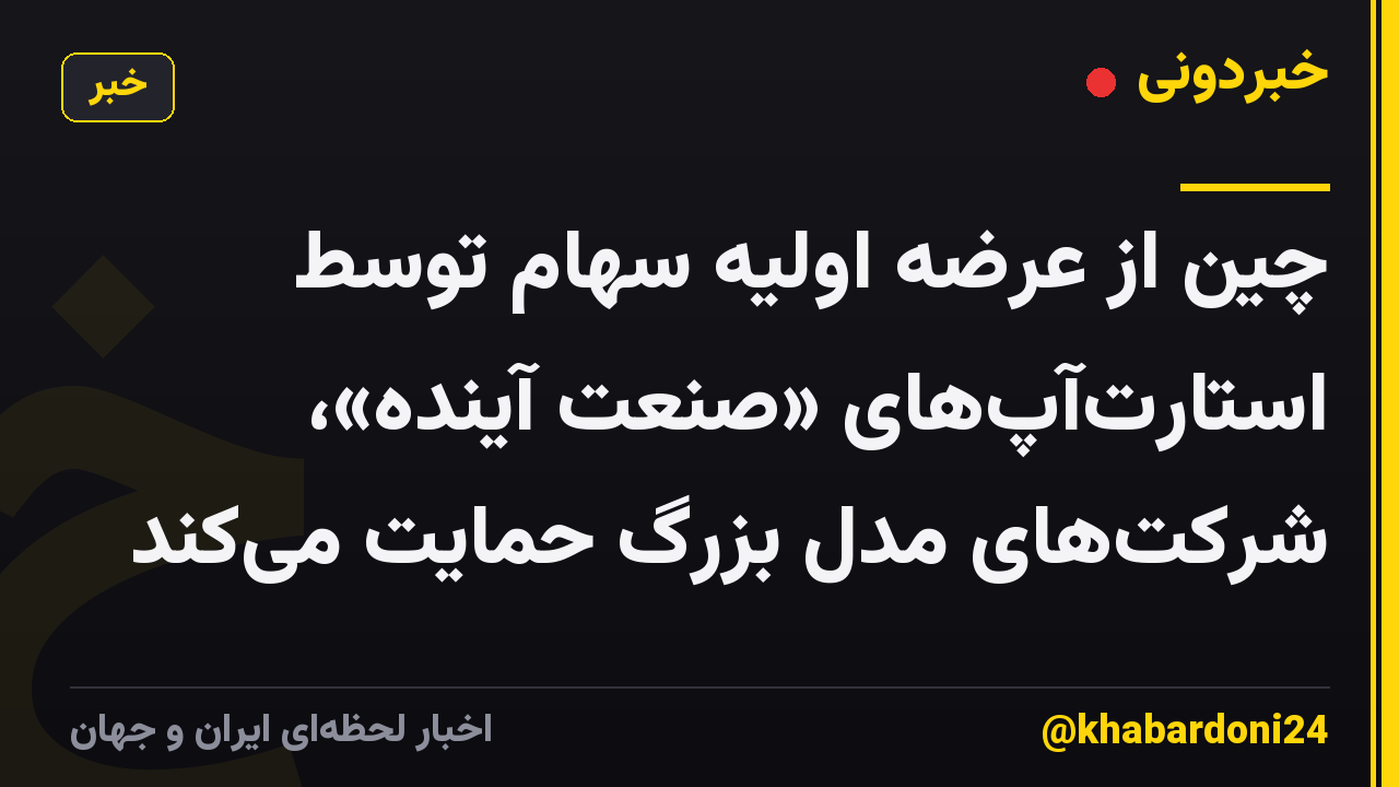 چین از عرضه اولیه سهام توسط استارت‌آپ‌های «صنعت آینده»، شرکت‌های مدل بزرگ حمایت می‌کند