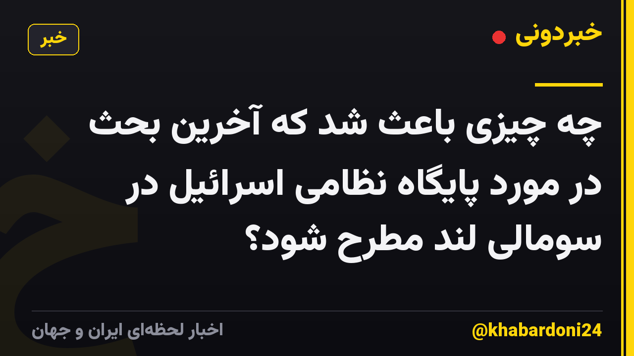 چه چیزی باعث شد که آخرین بحث در مورد پایگاه نظامی اسرائیل در سومالی لند مطرح شود؟