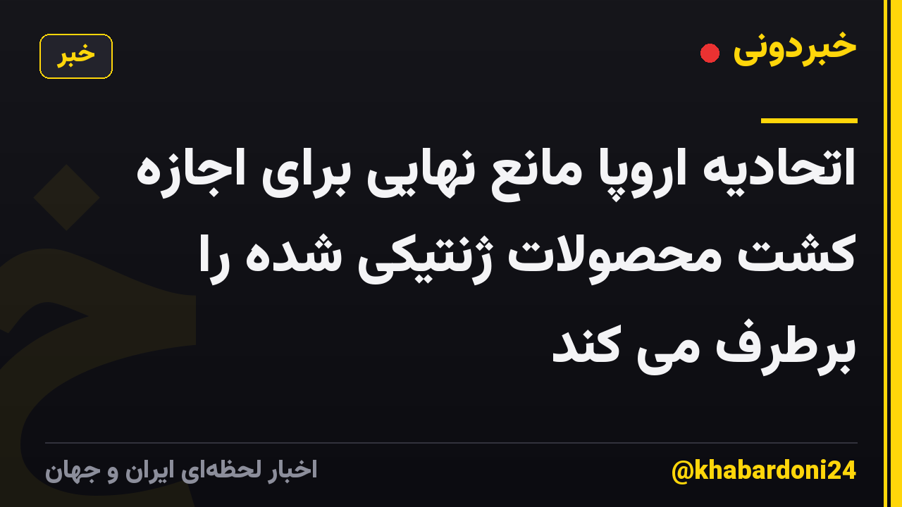 اتحادیه اروپا مانع نهایی برای اجازه کشت محصولات ژنتیکی شده را برطرف می کند