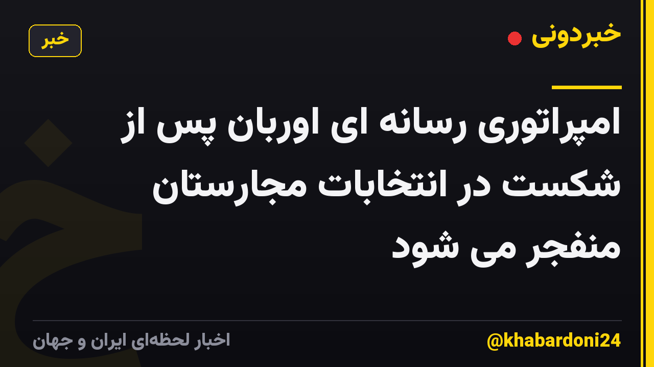امپراتوری رسانه ای اوربان پس از شکست در انتخابات مجارستان منفجر می شود
