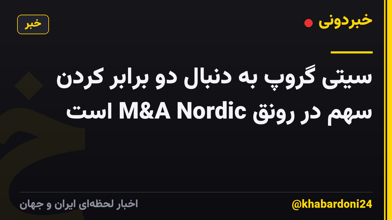 سیتی گروپ به دنبال دو برابر کردن سهم در رونق M&A Nordic است