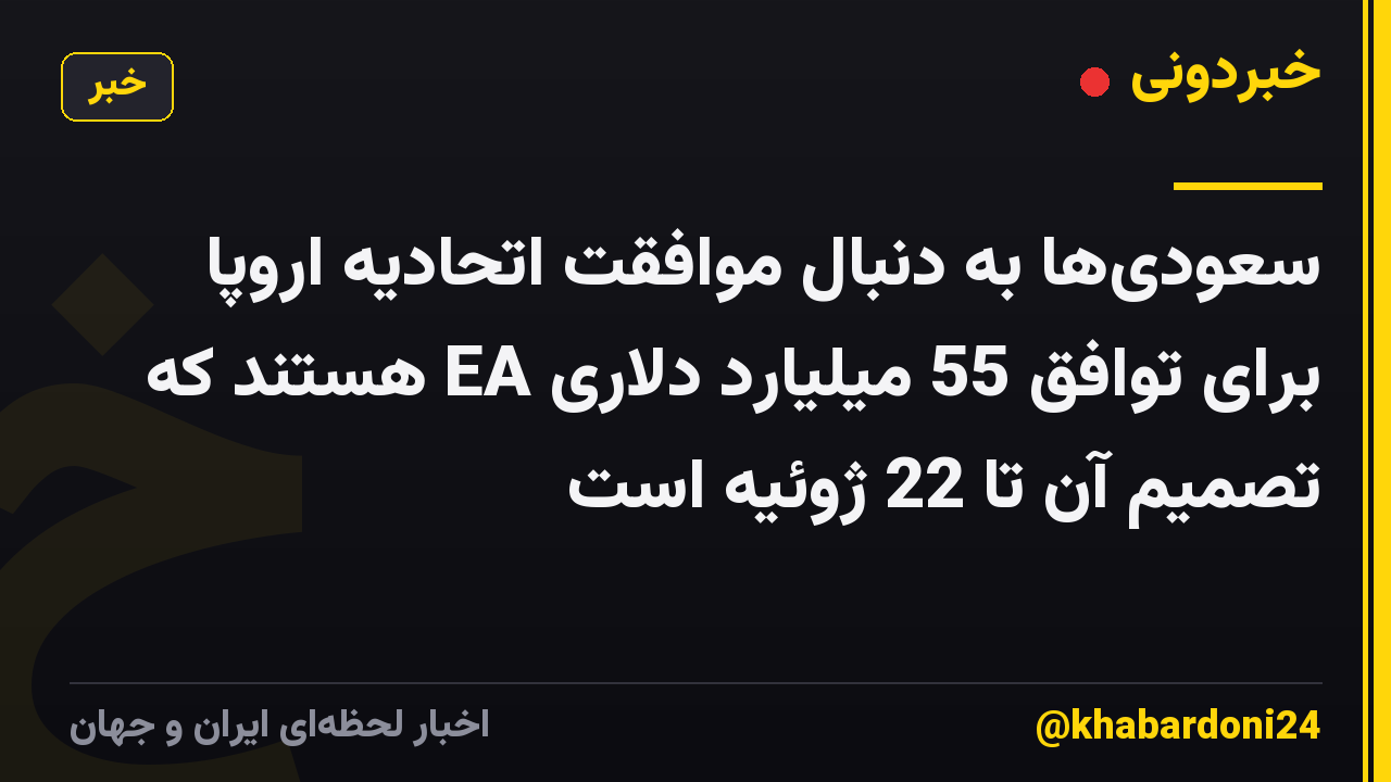 سعودیها به دنبال موافقت اتحادیه اروپا برای توافق 55 میلیارد دلاری EA هستند که تصمیم آن تا 22 ژوئیه است
