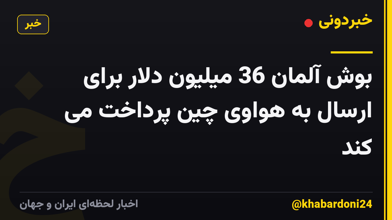 بوش آلمان 36 میلیون دلار برای ارسال به هواوی چین پرداخت می کند