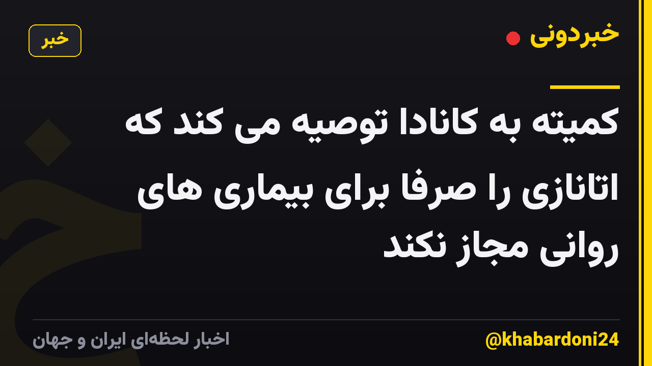 کمیته به کانادا توصیه می کند که اتانازی را صرفاً برای بیماری های روانی مجاز نکند