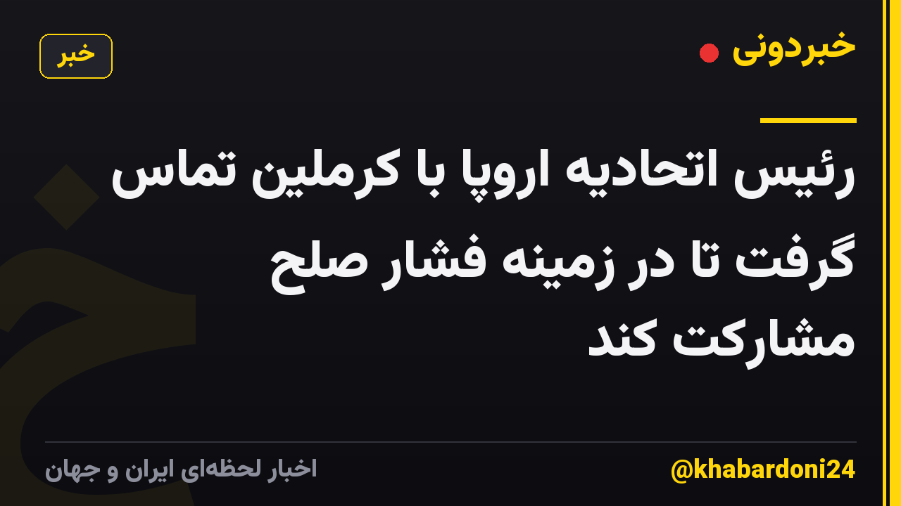 رئیس اتحادیه اروپا با کرملین تماس گرفت تا در زمینه فشار صلح مشارکت کند