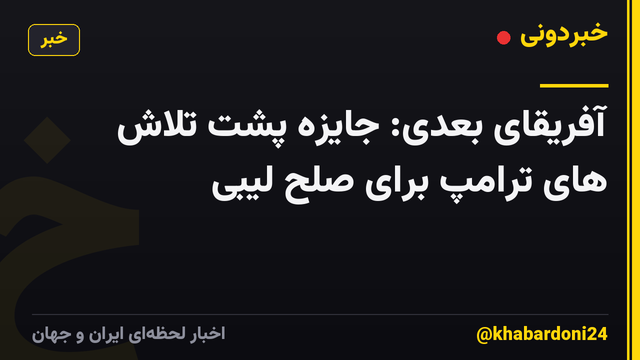 آفریقای بعدی: جایزه پشت تلاش های ترامپ برای صلح لیبی