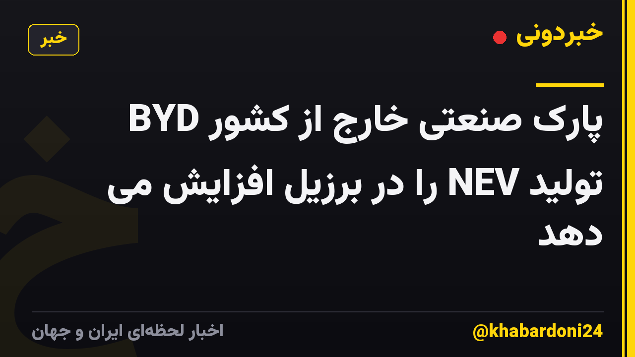 پارک صنعتی خارج از کشور BYD تولید NEV را در برزیل افزایش می دهد