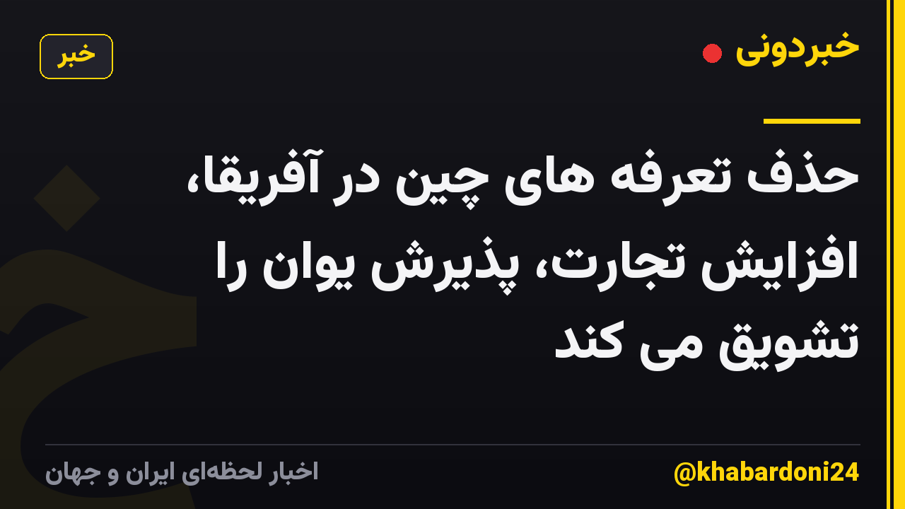 حذف تعرفه های چین در آفریقا، افزایش تجارت، پذیرش یوان را تشویق می کند